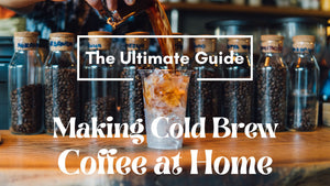 The Ultimate Guide to Making Cold Brew Coffee at Home